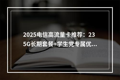 2025电信高流量卡推荐：235G长期套餐+学生党专属优惠