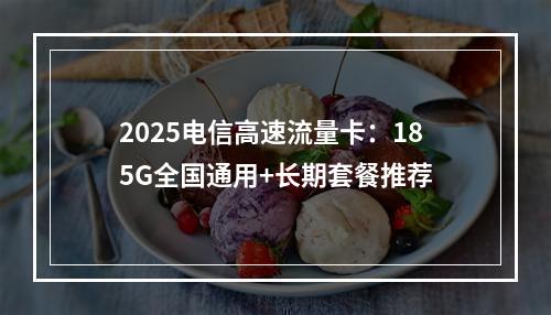 2025电信高速流量卡：185G全国通用+长期套餐推荐