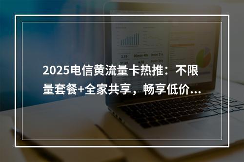 2025电信黄流量卡热推：不限量套餐+全家共享，畅享低价畅连