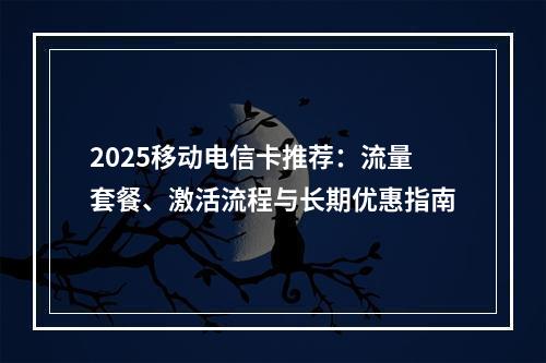 2025移动电信卡推荐：流量套餐、激活流程与长期优惠指南