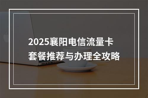 2025襄阳电信流量卡套餐推荐与办理全攻略