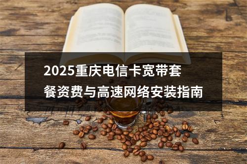 2025重庆电信卡宽带套餐资费与高速网络安装指南