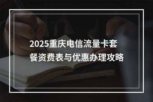 2025重庆电信流量卡套餐资费表与优惠办理攻略