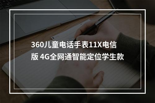 360儿童电话手表11X电信版 4G全网通智能定位学生款