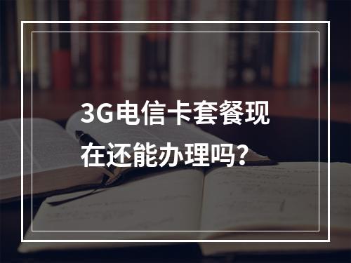 3G电信卡套餐现在还能办理吗？