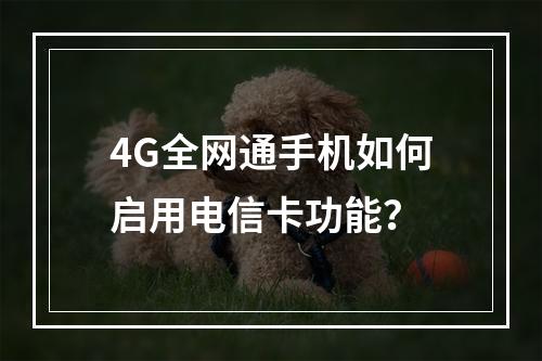 4G全网通手机如何启用电信卡功能？