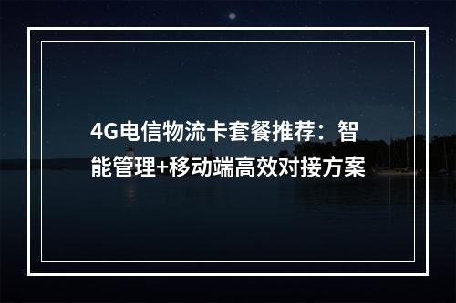 4G电信物流卡套餐推荐：智能管理+移动端高效对接方案
