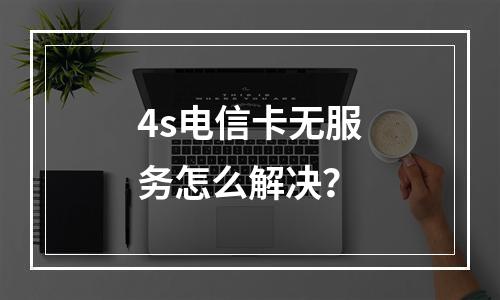 4s电信卡无服务怎么解决？