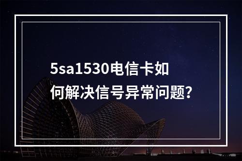 5sa1530电信卡如何解决信号异常问题？