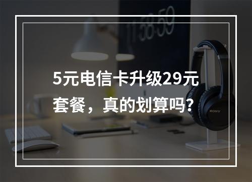 5元电信卡升级29元套餐，真的划算吗？