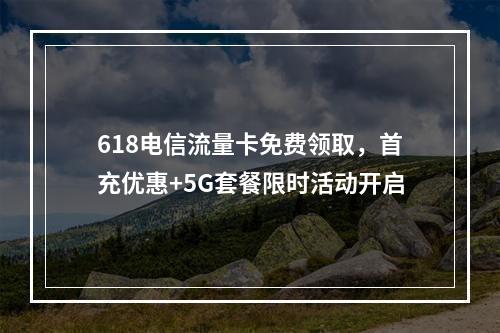618电信流量卡免费领取，首充优惠+5G套餐限时活动开启