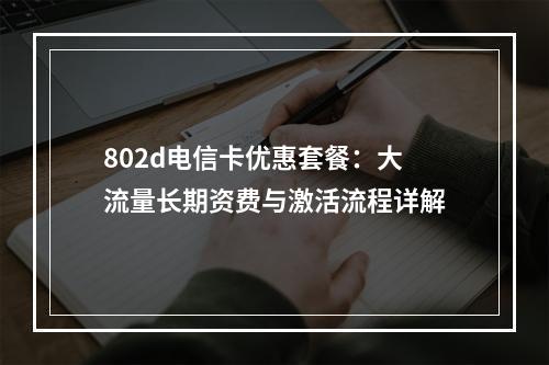 802d电信卡优惠套餐：大流量长期资费与激活流程详解