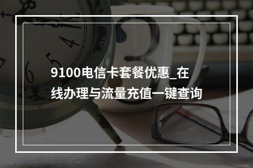9100电信卡套餐优惠_在线办理与流量充值一键查询