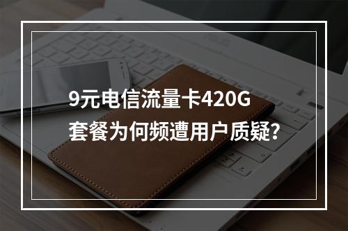 9元电信流量卡420G套餐为何频遭用户质疑？