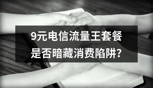 9元电信流量王套餐是否暗藏消费陷阱？