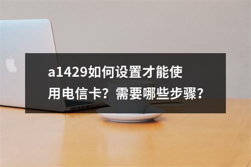a1429如何设置才能使用电信卡？需要哪些步骤？