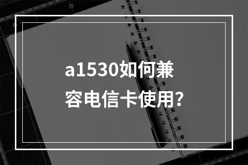 a1530如何兼容电信卡使用？