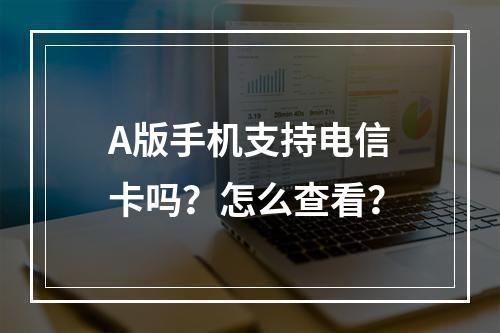 A版手机支持电信卡吗？怎么查看？