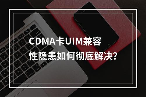 CDMA卡UIM兼容性隐患如何彻底解决？