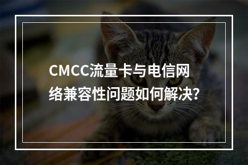 CMCC流量卡与电信网络兼容性问题如何解决？