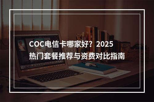 COC电信卡哪家好？2025热门套餐推荐与资费对比指南