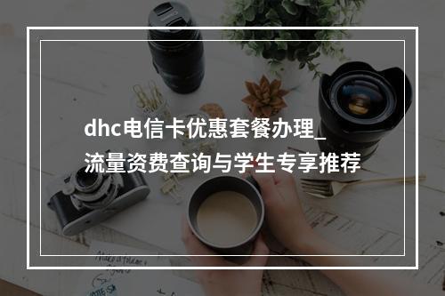 dhc电信卡优惠套餐办理_流量资费查询与学生专享推荐