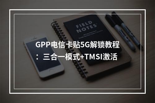 GPP电信卡贴5G解锁教程：三合一模式+TMSI激活