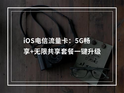 iOS电信流量卡：5G畅享+无限共享套餐一键升级