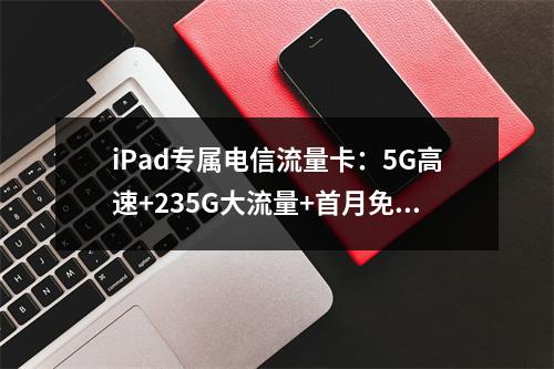 iPad专属电信流量卡：5G高速+235G大流量+首月免费用
