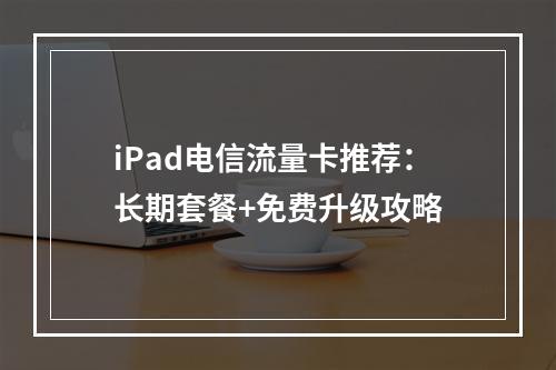 iPad电信流量卡推荐：长期套餐+免费升级攻略