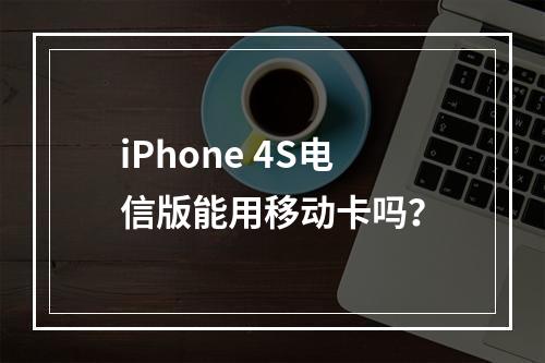 iPhone 4S电信版能用移动卡吗？