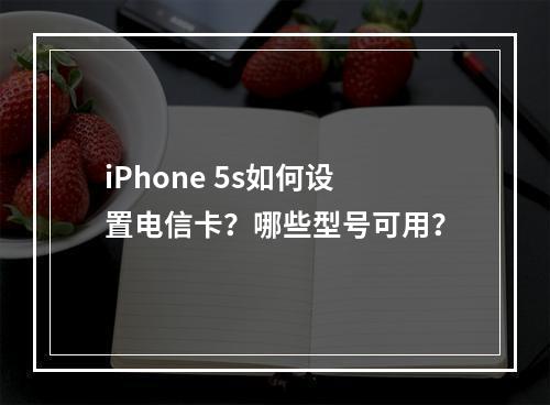 iPhone 5s如何设置电信卡？哪些型号可用？