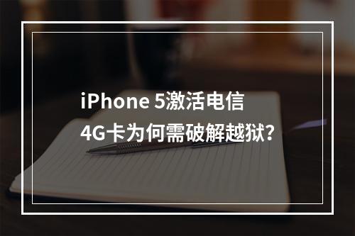 iPhone 5激活电信4G卡为何需破解越狱？
