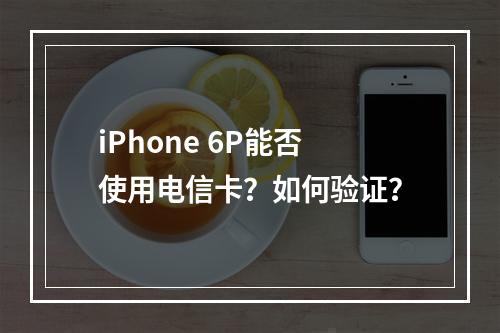 iPhone 6P能否使用电信卡？如何验证？