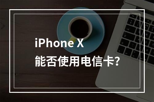 iPhone X能否使用电信卡？