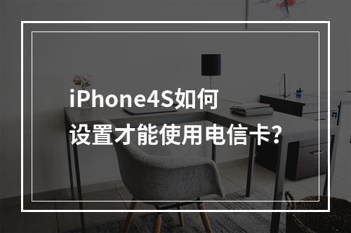 iPhone4S如何设置才能使用电信卡？