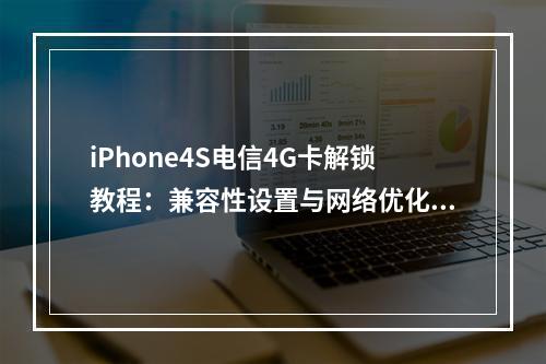 iPhone4S电信4G卡解锁教程：兼容性设置与网络优化指南