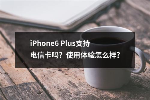 iPhone6 Plus支持电信卡吗？使用体验怎么样？