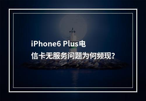 iPhone6 Plus电信卡无服务问题为何频现？