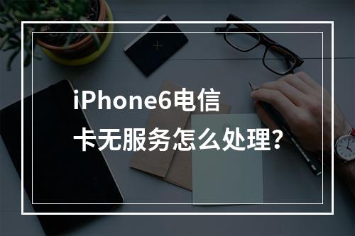 iPhone6电信卡无服务怎么处理？