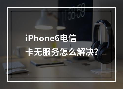 iPhone6电信卡无服务怎么解决？