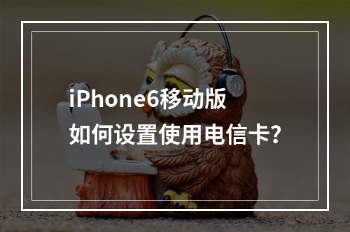 iPhone6移动版如何设置使用电信卡？
