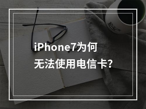 iPhone7为何无法使用电信卡？