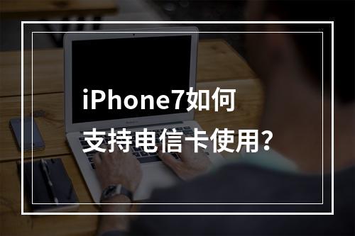 iPhone7如何支持电信卡使用？