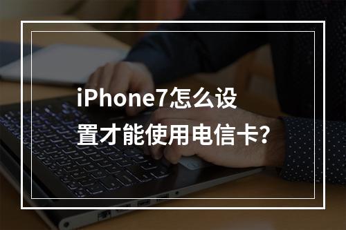 iPhone7怎么设置才能使用电信卡？
