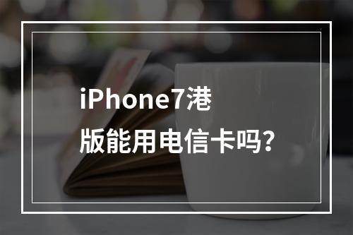 iPhone7港版能用电信卡吗？