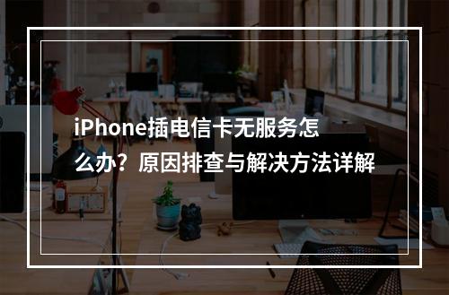 iPhone插电信卡无服务怎么办？原因排查与解决方法详解