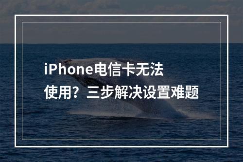 iPhone电信卡无法使用？三步解决设置难题