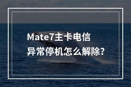 Mate7主卡电信异常停机怎么解除？
