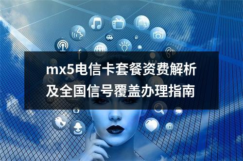 mx5电信卡套餐资费解析及全国信号覆盖办理指南
